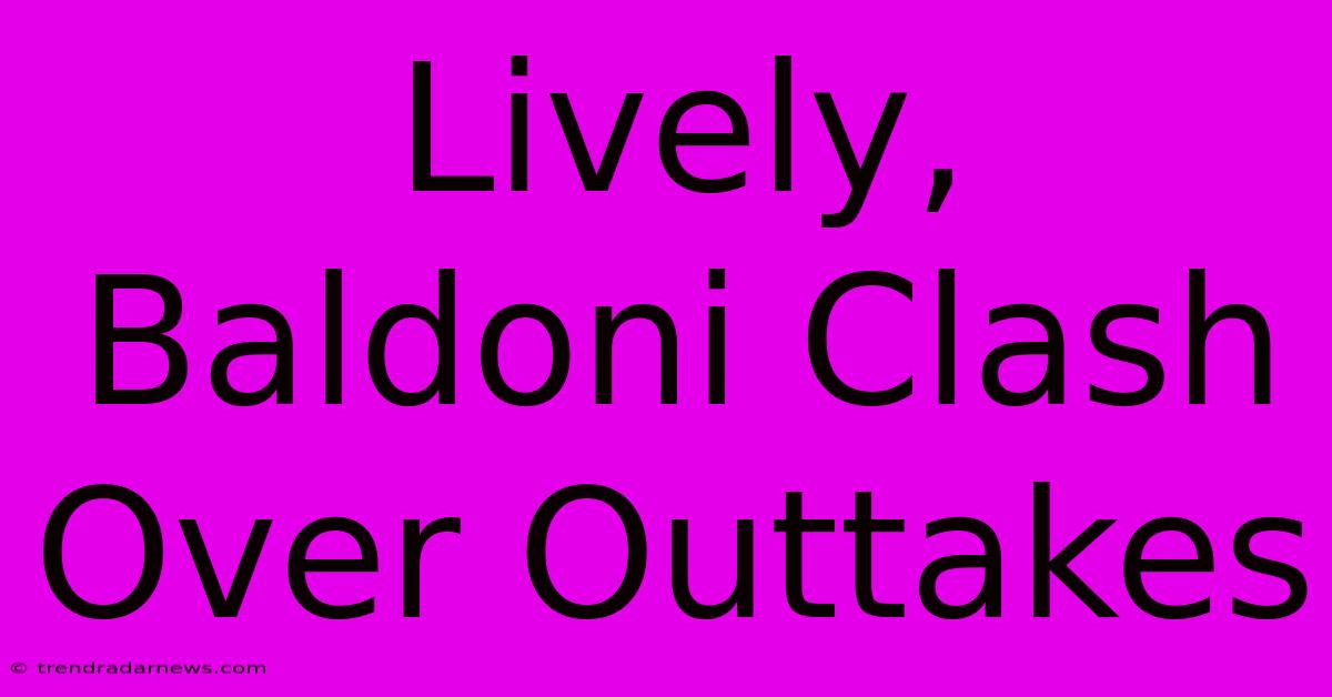 Lively, Baldoni Clash Over Outtakes