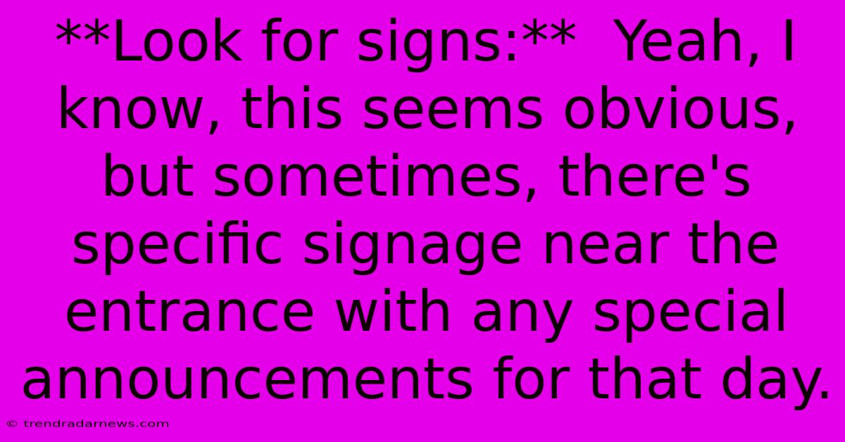 **Look For Signs:**  Yeah, I Know, This Seems Obvious, But Sometimes, There's Specific Signage Near The Entrance With Any Special Announcements For That Day.