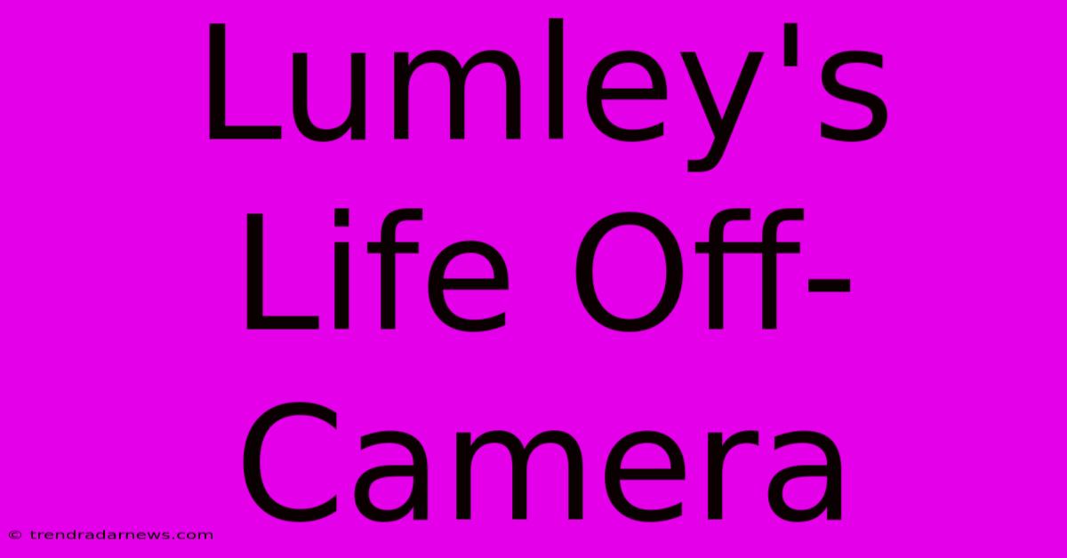 Lumley's Life Off-Camera