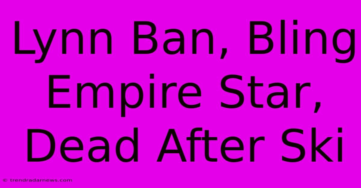 Lynn Ban, Bling Empire Star, Dead After Ski