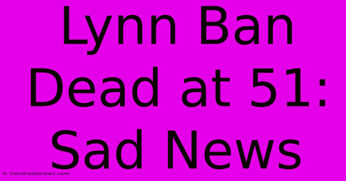 Lynn Ban Dead At 51: Sad News