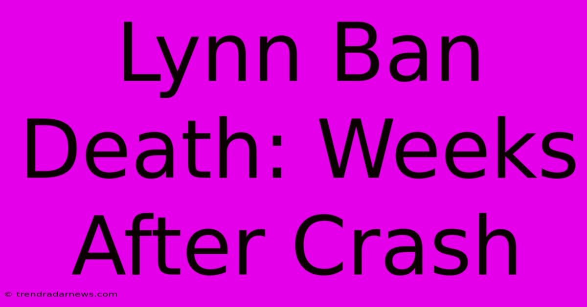 Lynn Ban Death: Weeks After Crash