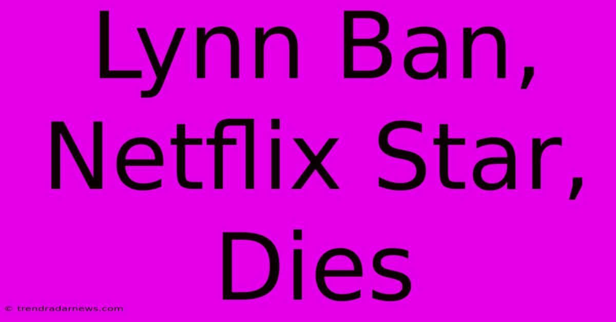 Lynn Ban, Netflix Star, Dies