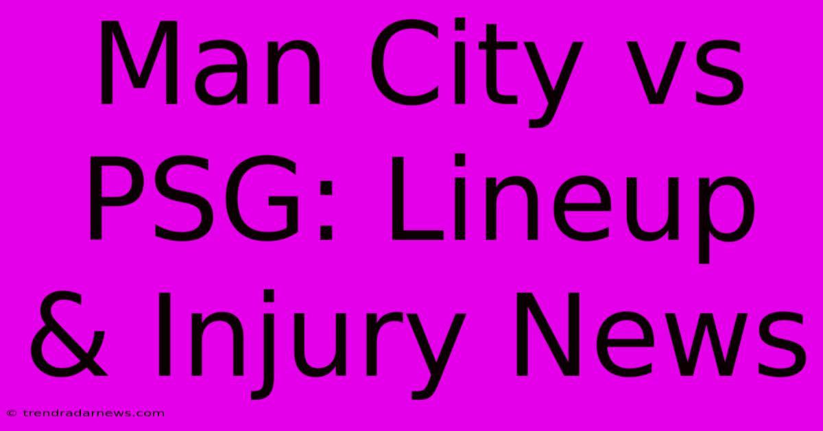 Man City Vs PSG: Lineup & Injury News