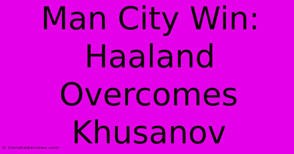 Man City Win: Haaland Overcomes Khusanov