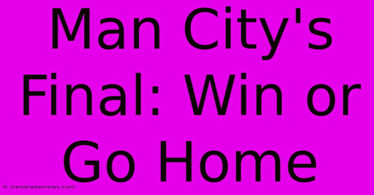 Man City's Final: Win Or Go Home