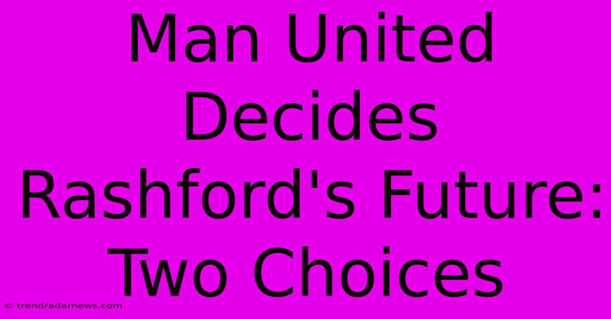 Man United Decides Rashford's Future: Two Choices