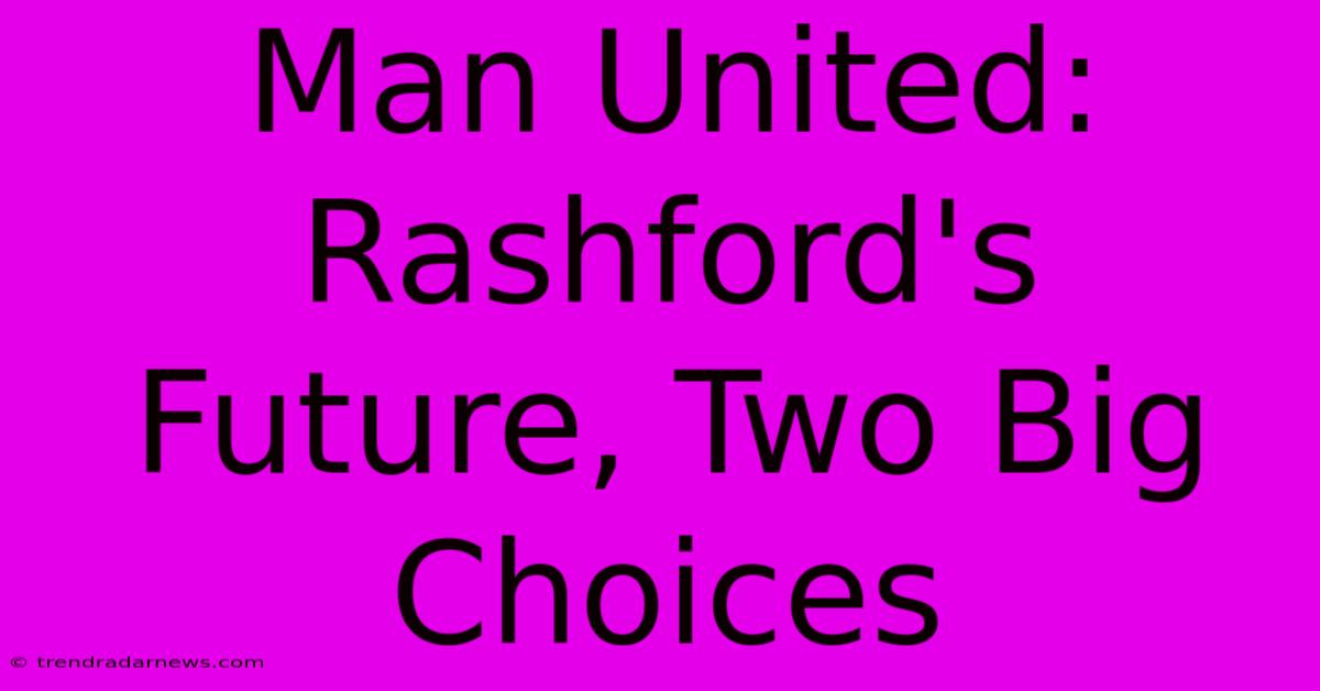 Man United: Rashford's Future, Two Big Choices