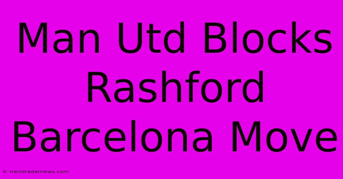 Man Utd Blocks Rashford Barcelona Move