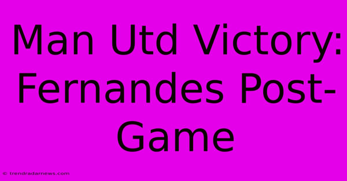 Man Utd Victory: Fernandes Post-Game