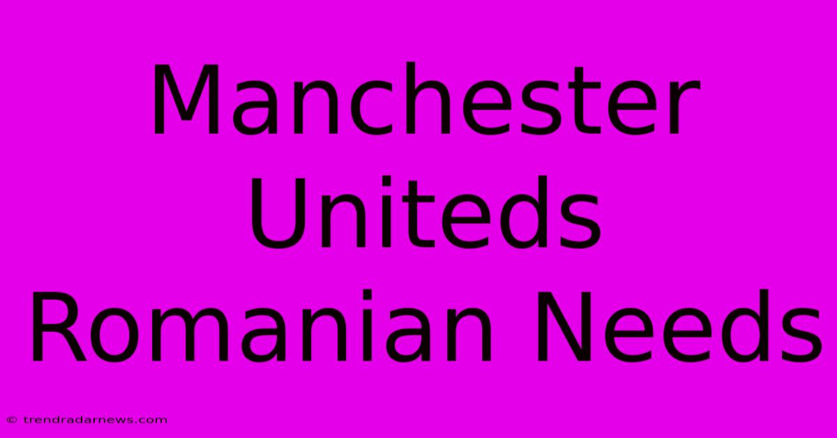 Manchester Uniteds Romanian Needs