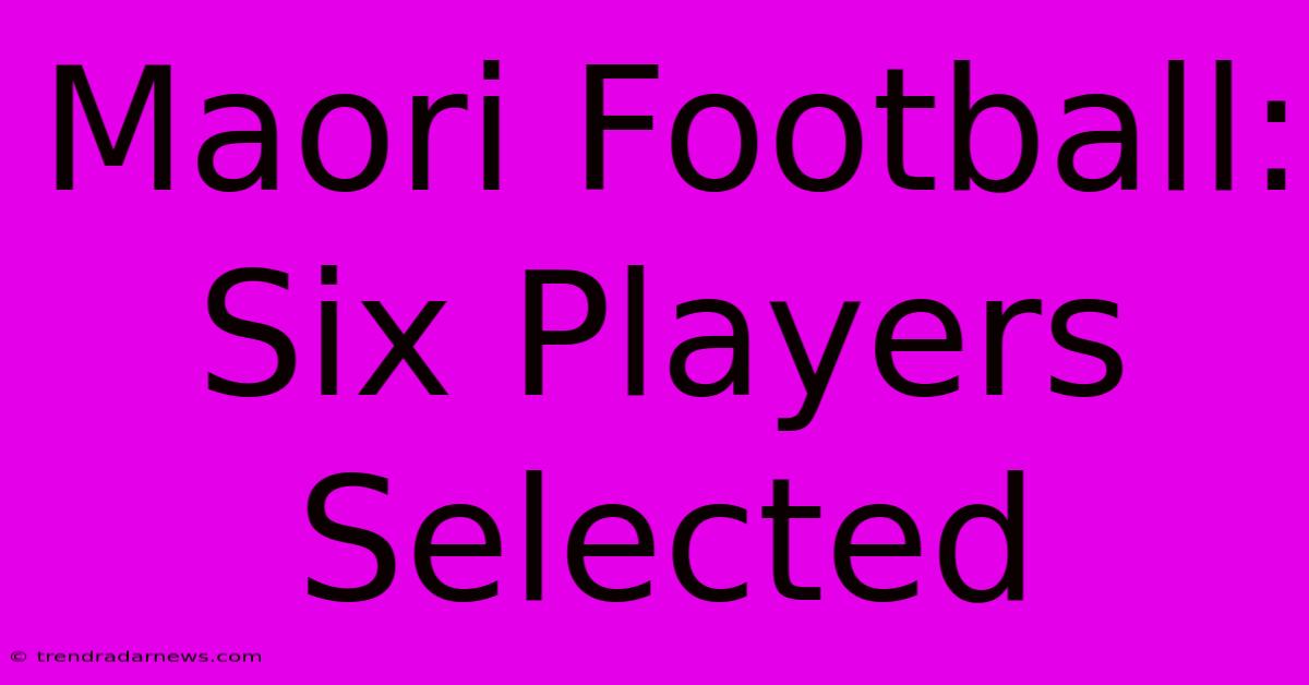 Maori Football: Six Players Selected