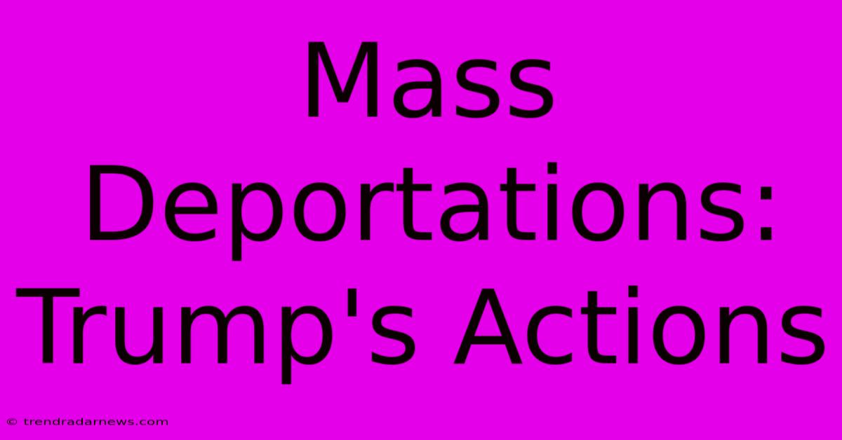 Mass Deportations: Trump's Actions