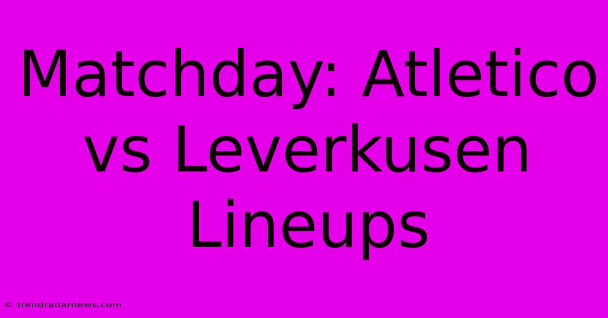 Matchday: Atletico Vs Leverkusen Lineups