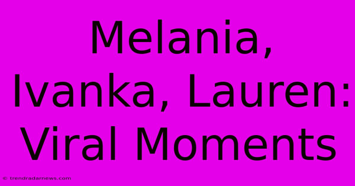 Melania, Ivanka, Lauren: Viral Moments