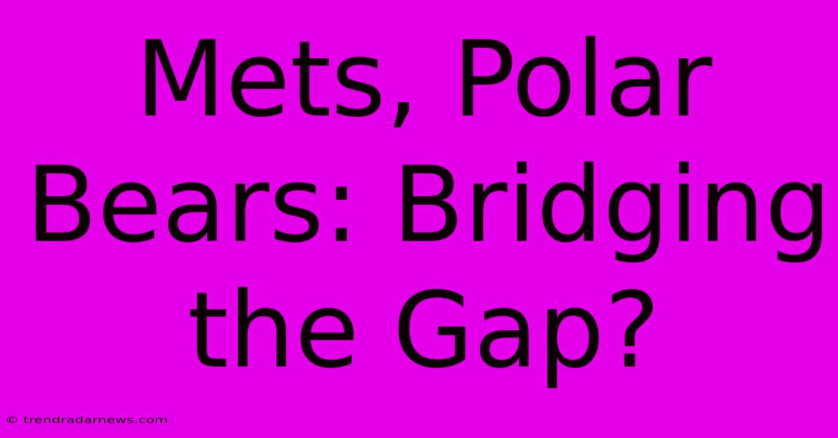 Mets, Polar Bears: Bridging The Gap?