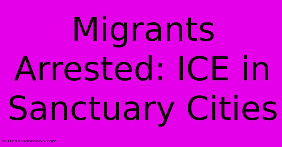 Migrants Arrested: ICE In Sanctuary Cities