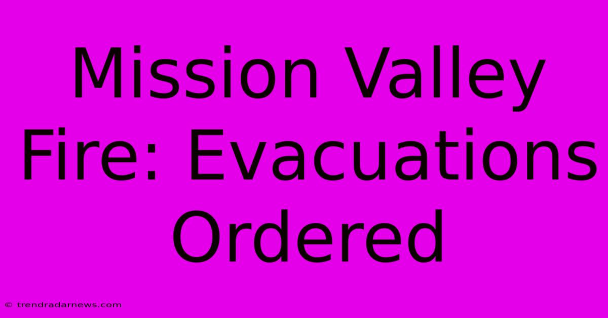 Mission Valley Fire: Evacuations Ordered