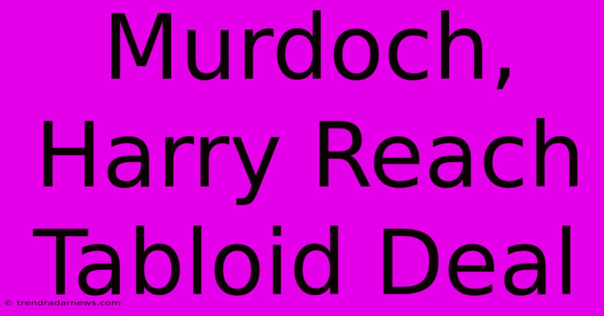 Murdoch, Harry Reach Tabloid Deal