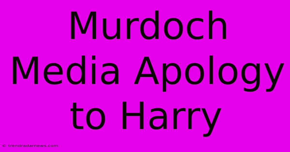 Murdoch Media Apology To Harry