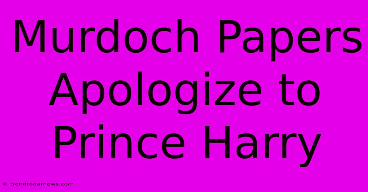 Murdoch Papers Apologize To Prince Harry