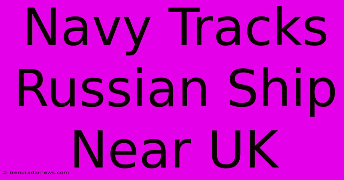 Navy Tracks Russian Ship Near UK