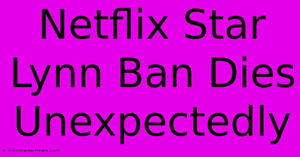 Netflix Star Lynn Ban Dies Unexpectedly