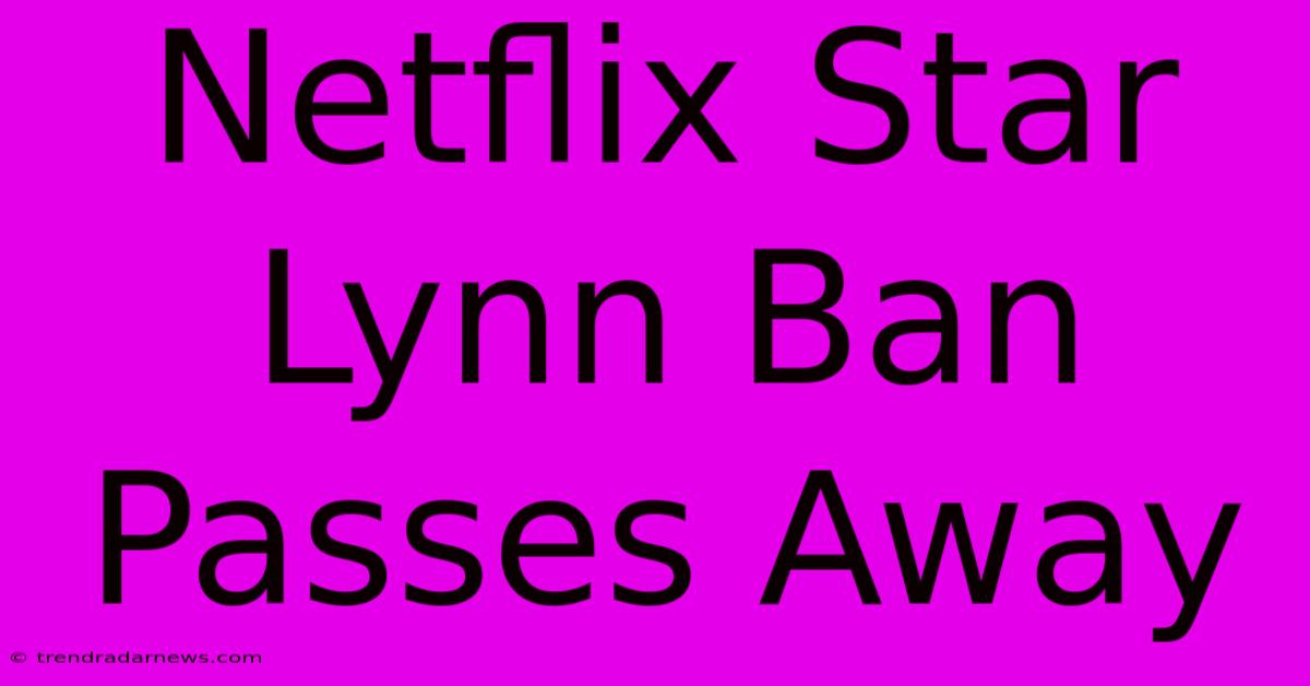 Netflix Star Lynn Ban Passes Away