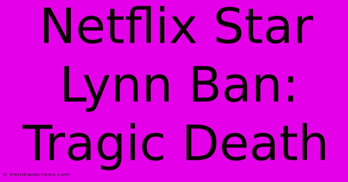 Netflix Star Lynn Ban: Tragic Death