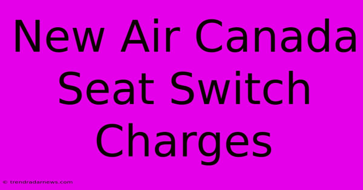 New Air Canada Seat Switch Charges