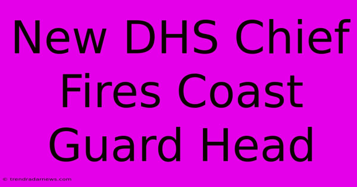 New DHS Chief Fires Coast Guard Head