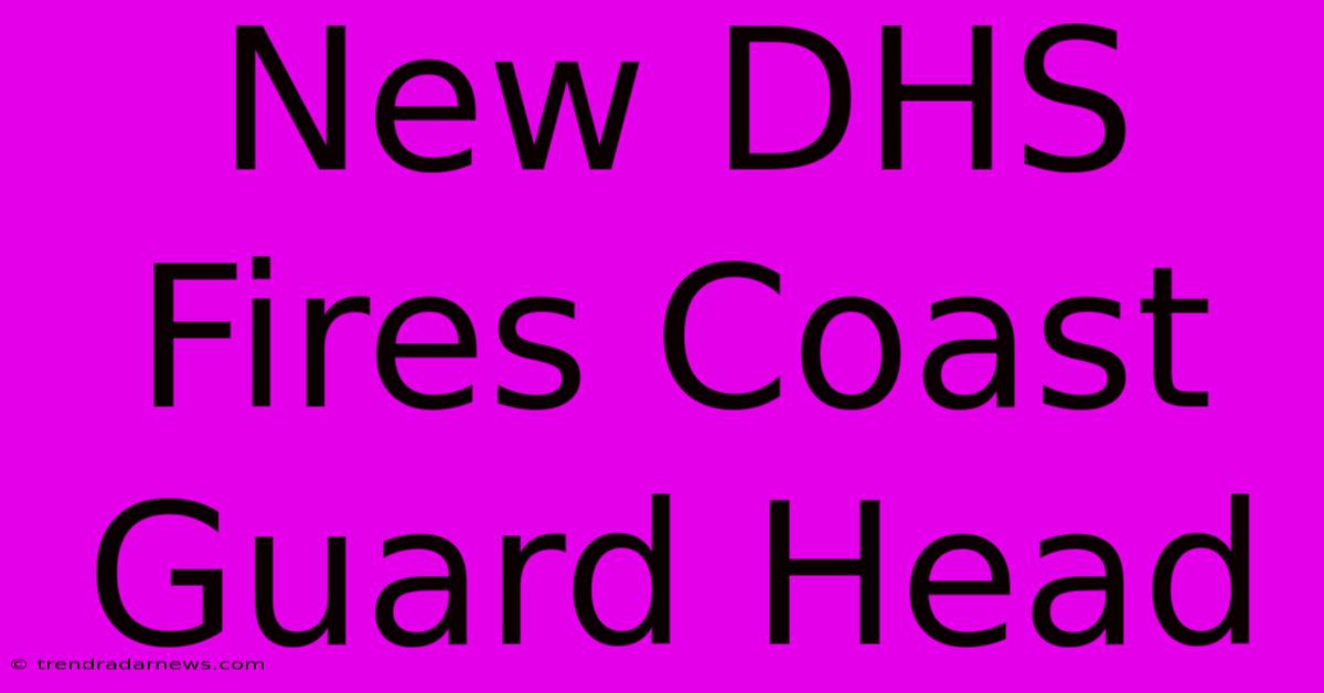 New DHS Fires Coast Guard Head