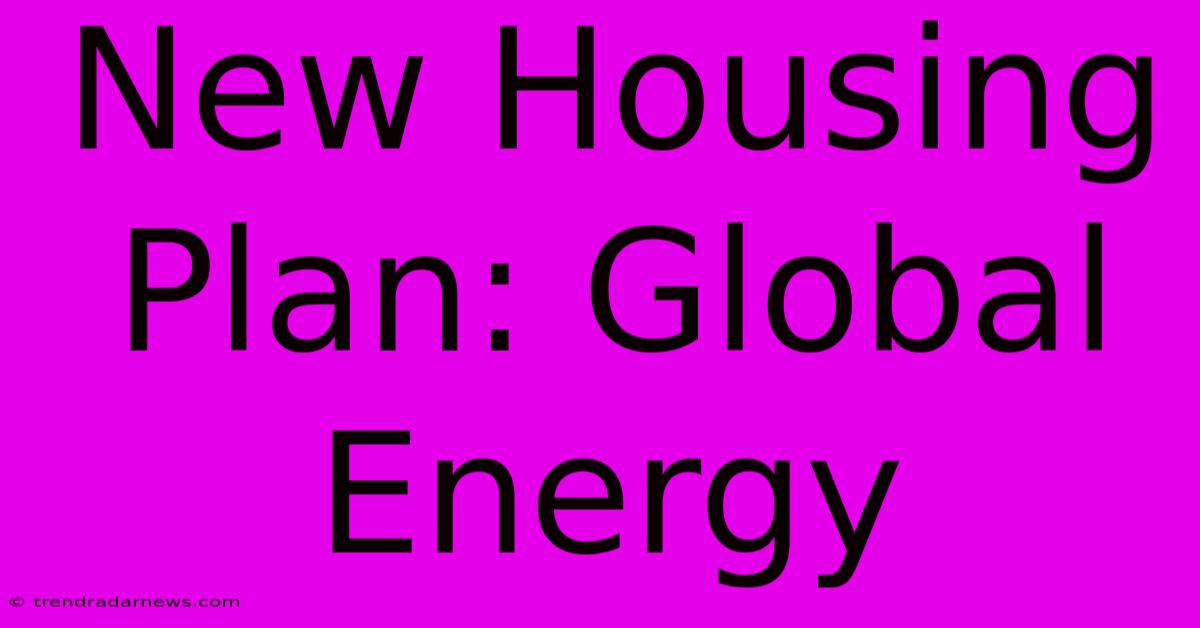 New Housing Plan: Global Energy