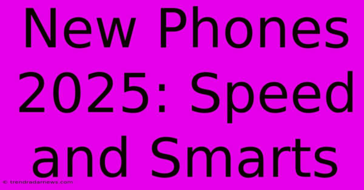 New Phones 2025: Speed And Smarts