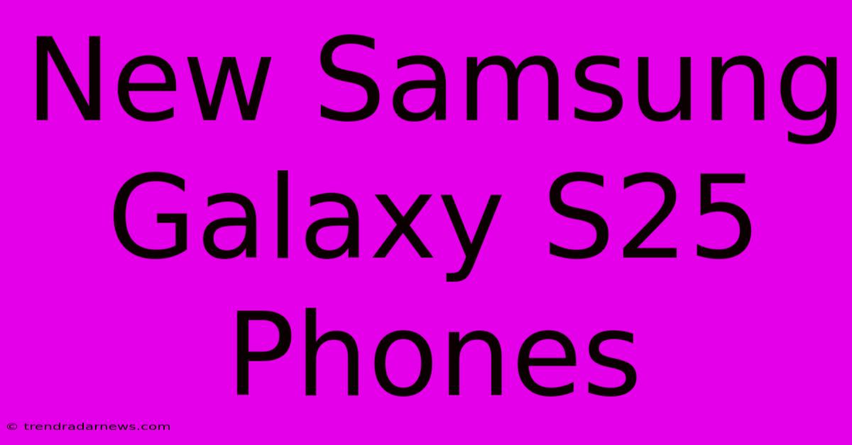 New Samsung Galaxy S25 Phones