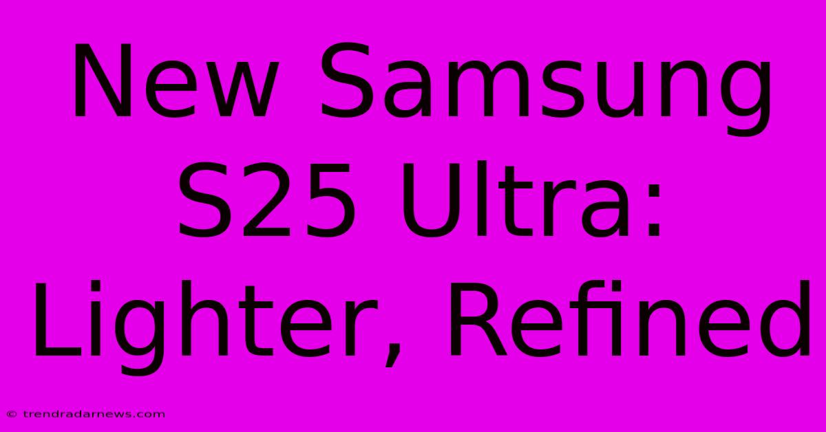 New Samsung S25 Ultra: Lighter, Refined