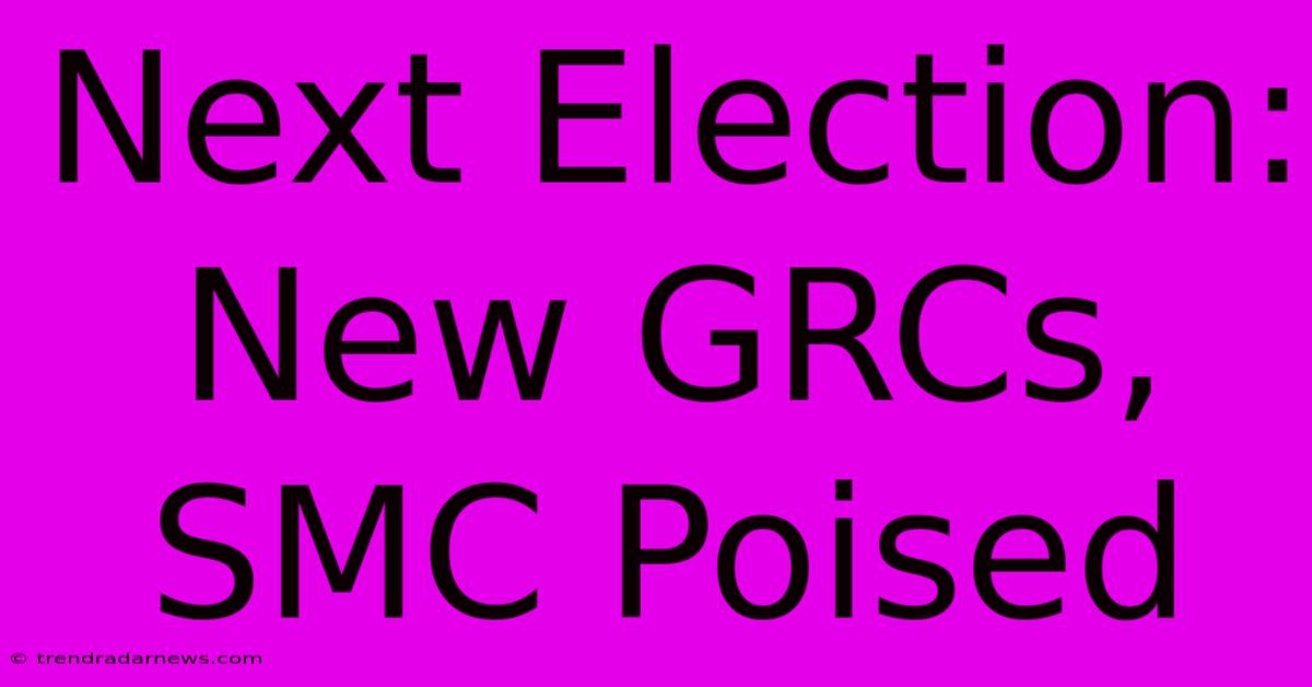 Next Election: New GRCs, SMC Poised