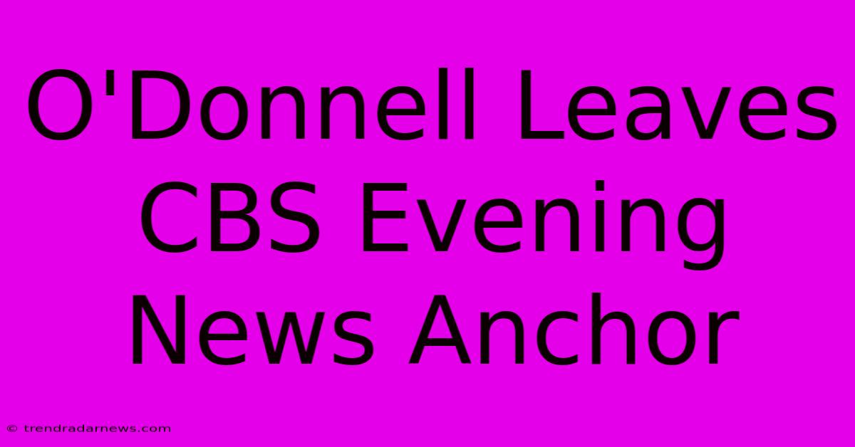 O'Donnell Leaves CBS Evening News Anchor