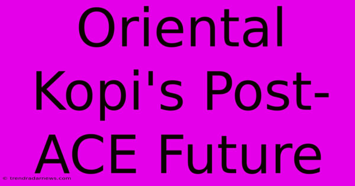 Oriental Kopi's Post-ACE Future