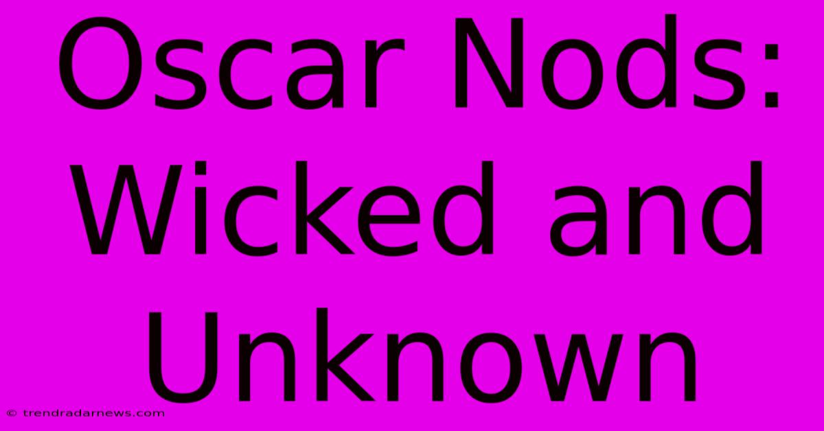 Oscar Nods: Wicked And Unknown