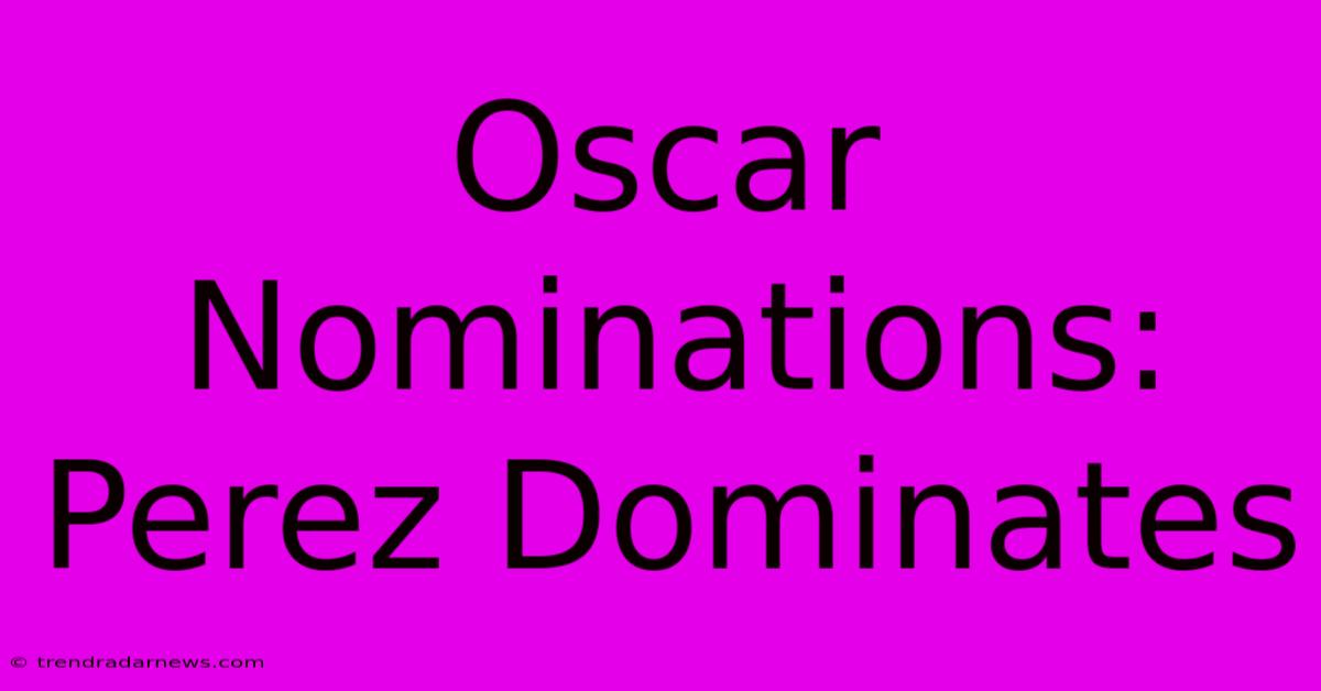 Oscar Nominations: Perez Dominates