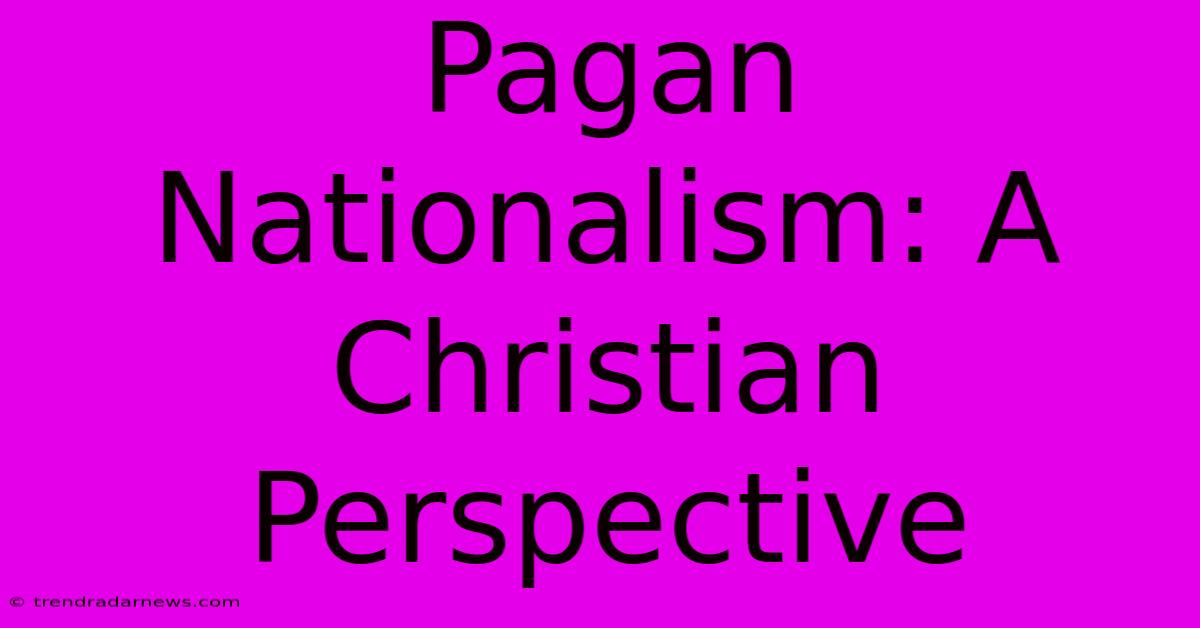 Pagan Nationalism: A Christian Perspective