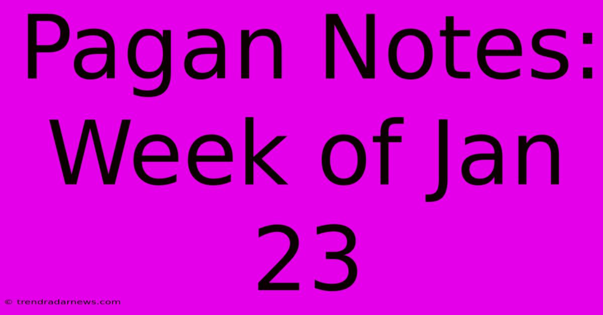 Pagan Notes: Week Of Jan 23