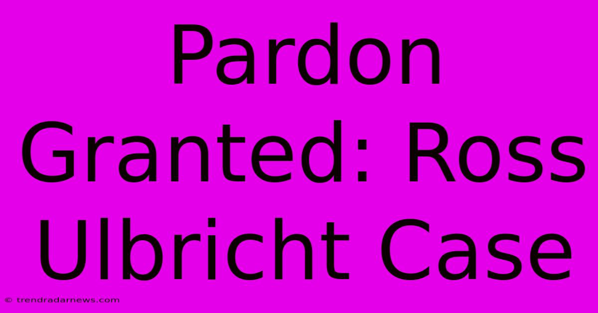 Pardon Granted: Ross Ulbricht Case