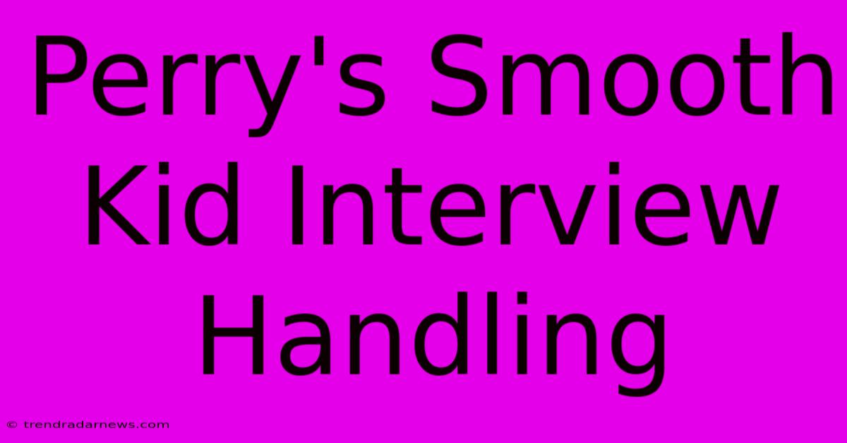 Perry's Smooth Kid Interview Handling