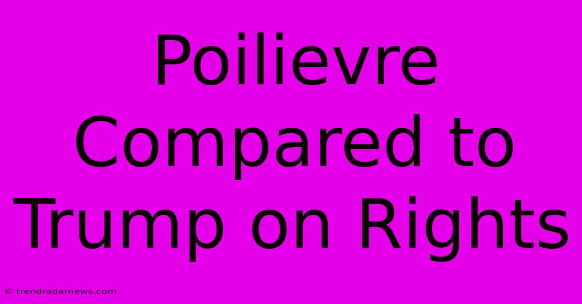 Poilievre Compared To Trump On Rights