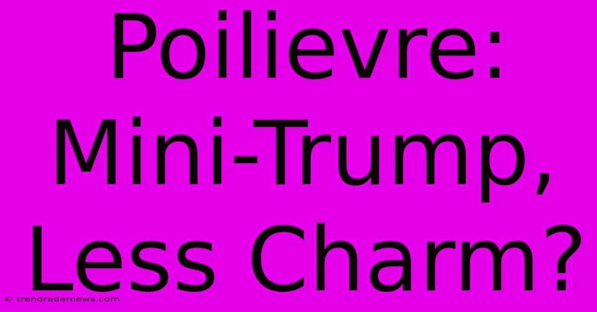 Poilievre: Mini-Trump, Less Charm?