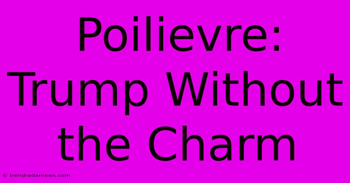 Poilievre: Trump Without The Charm