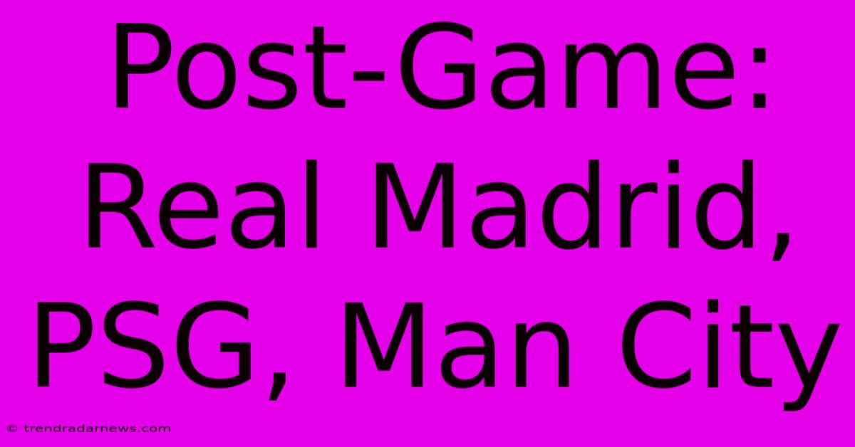 Post-Game: Real Madrid, PSG, Man City