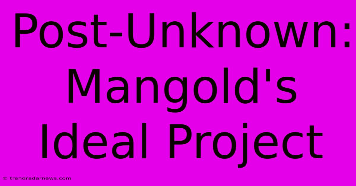 Post-Unknown: Mangold's Ideal Project